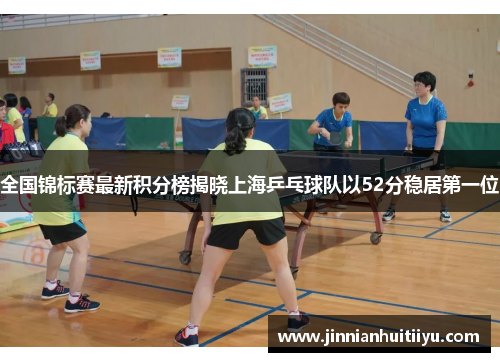 全国锦标赛最新积分榜揭晓上海乒乓球队以52分稳居第一位