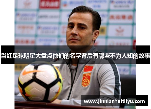 当红足球明星大盘点他们的名字背后有哪些不为人知的故事