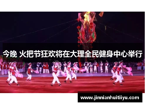 今晚 火把节狂欢将在大理全民健身中心举行