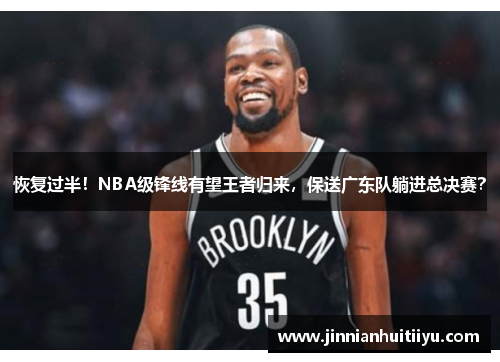 恢复过半！NBA级锋线有望王者归来，保送广东队躺进总决赛？