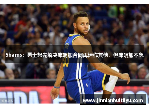 Shams：勇士想先解决库明加合同再运作其他，但库明加不急