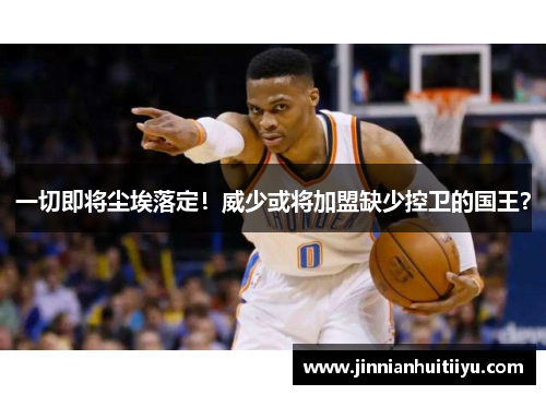 一切即将尘埃落定！威少或将加盟缺少控卫的国王？