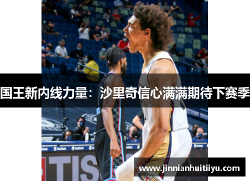 国王新内线力量：沙里奇信心满满期待下赛季