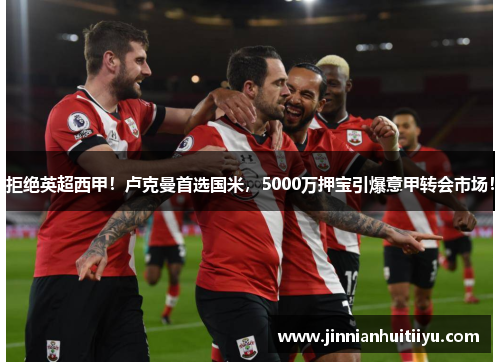 拒绝英超西甲！卢克曼首选国米，5000万押宝引爆意甲转会市场！