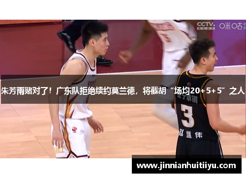 朱芳雨赌对了！广东队拒绝续约莫兰德，将截胡“场均20+5+5”之人