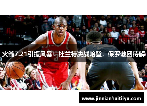 火箭7.21引援风暴！杜兰特决战哈登，保罗谜团待解