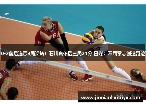 0-2落后连赢3局逆转！石川真佑后三局21分 日媒：不屈意志创造奇迹