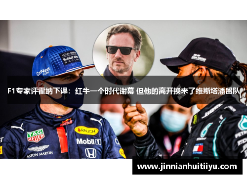 F1专家评霍纳下课：红牛一个时代谢幕 但他的离开换来了维斯塔潘留队